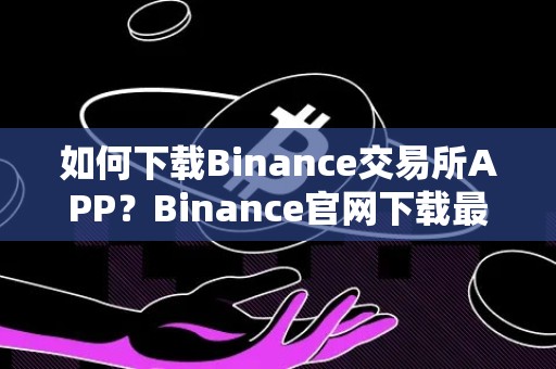 如何下载Binance交易所APP？Binance官网下载最新教程