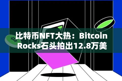 比特币NFT大热：Bitcoin Rocks石头拍出12.8万美元