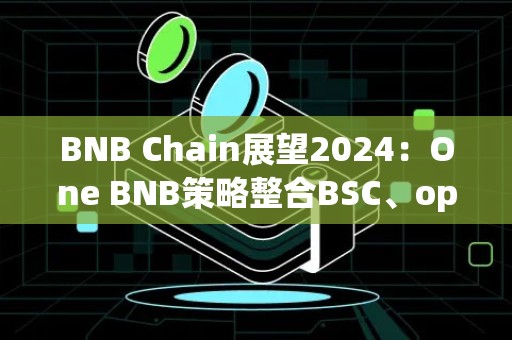 BNB Chain展望2024：One BNB策略整合BSC、opBNB、BNB Greenfield