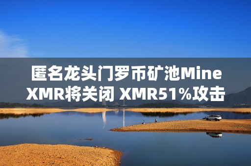 匿名龙头门罗币矿池MineXMR将关闭 XMR51%攻击风险暂灭