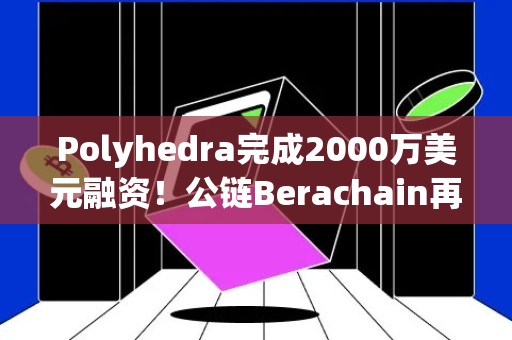 Polyhedra完成2000万美元融资！公链Berachain再融资6900万？