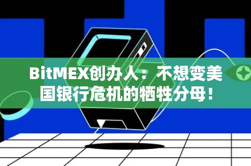 BitMEX创办人：不想变美国银行危机的牺牲分母！