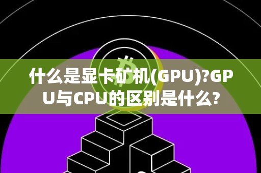 什么是显卡矿机(GPU)?GPU与CPU的区别是什么?