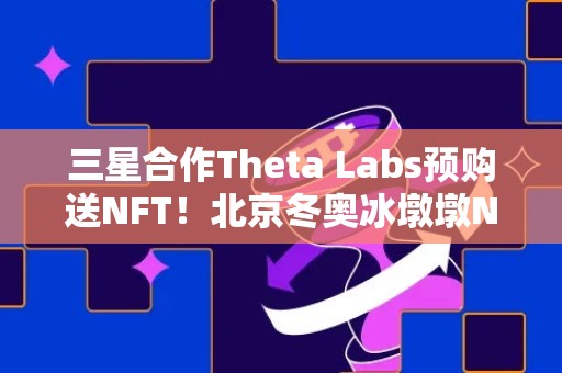 三星合作Theta Labs预购送NFT！北京冬奥冰墩墩NFT暴涨千倍