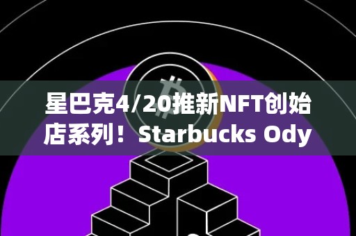 星巴克4/20推新NFT创始店系列！Starbucks Odyssey即将上线
