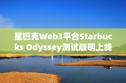 星巴克Web3平台Starbucks Odyssey测试版明上线